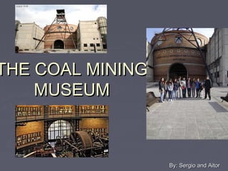 THE COAL MININGTHE COAL MINING
MUSEUMMUSEUM
By: Sergio and AitorBy: Sergio and Aitor
 