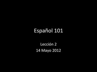 Español 101

  Lección 2
14 Mayo 2012
 