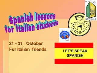 21 - 31  October For Italian  friends Spanish lessons  for Italian students LET’S SPEAK SPANISH 