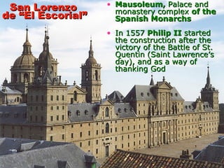 San Lorenzo  Mausoleum,  Palace and monastery complex  of the Spanish Monarchs In 1557  Philip II  started the construction after the victory of the Battle of St. Quentin (Saint Lawrence’s day), and as a way of thanking God de “El Escorial” 