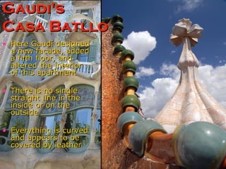 Here Gaudí designed a new facade, added a fifth floor, and altered the interior of this apartment   There is no single straight line in the inside or on the outside Everything is curved and appears to be covered by leather  Gaudi's  Casa Batllo   