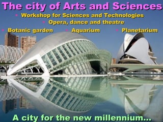 A city for the new millennium… Workshop for Sciences and Technologies Opera, dance and theatre  Botanic garden Aquarium Planetarium The city of Arts and Sciences 