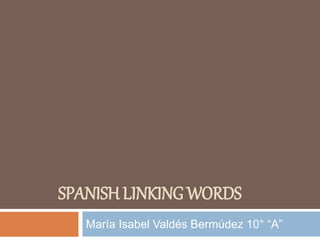 SPANISH LINKING WORDS
María Isabel Valdés Bermúdez 10° “A”
 