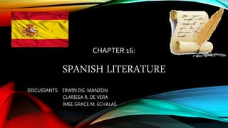 CHAPTER 16:
SPANISH LITERATURE
DISCUSSANTS: ERWIN DG. MANZON
CLARISSA R. DE VERA
IMEE GRACE M. ECHALAS
 