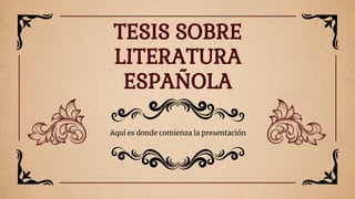 Aquí es donde comienza la presentación
TESIS SOBRE
LITERATURA
ESPAÑOLA
 