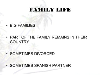 FAMILY LIFE
• BIG FAMILIES
• PART OF THE FAMILY REMAINS IN THEIR
COUNTRY
• SOMETIMES DIVORCED
• SOMETIMES SPANISH PARTNER
 