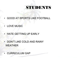 STUDENTS
• GOOD AT SPORTS LIKE FOOTBALL
• LOVE MUSIC
• HATE GETTING UP EARLY
• DON’T LIKE COLD AND RAINY
WEATHER
• CURRICULUM GAP
 