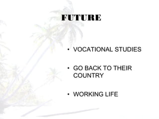 FUTURE
• VOCATIONAL STUDIES
• GO BACK TO THEIR
COUNTRY
• WORKING LIFE
 
