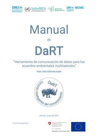 Proyecto apoyado por
Manual
de
DaRT
“Herramienta de comunicación de datos para los
acuerdos ambientales multilaterales”
https://dart.informea.org/es
Versión: junio de 2021
 