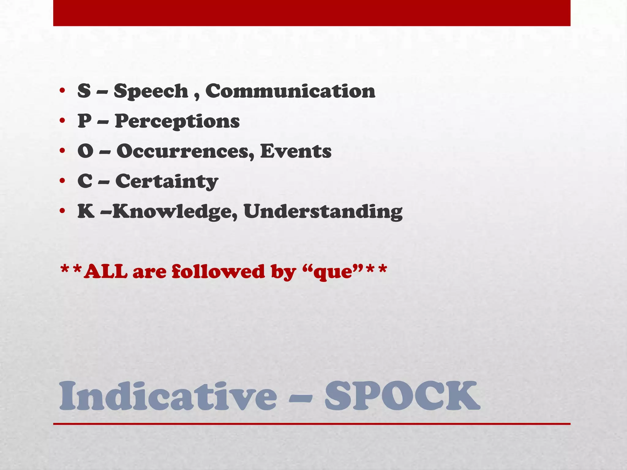 Indicative – SPOCK
• S – Speech , Communication
• P – Perceptions
• O – Occurrences, Events
• C – Certainty
• K –Knowledge, Understanding
**ALL are followed by ―que‖**