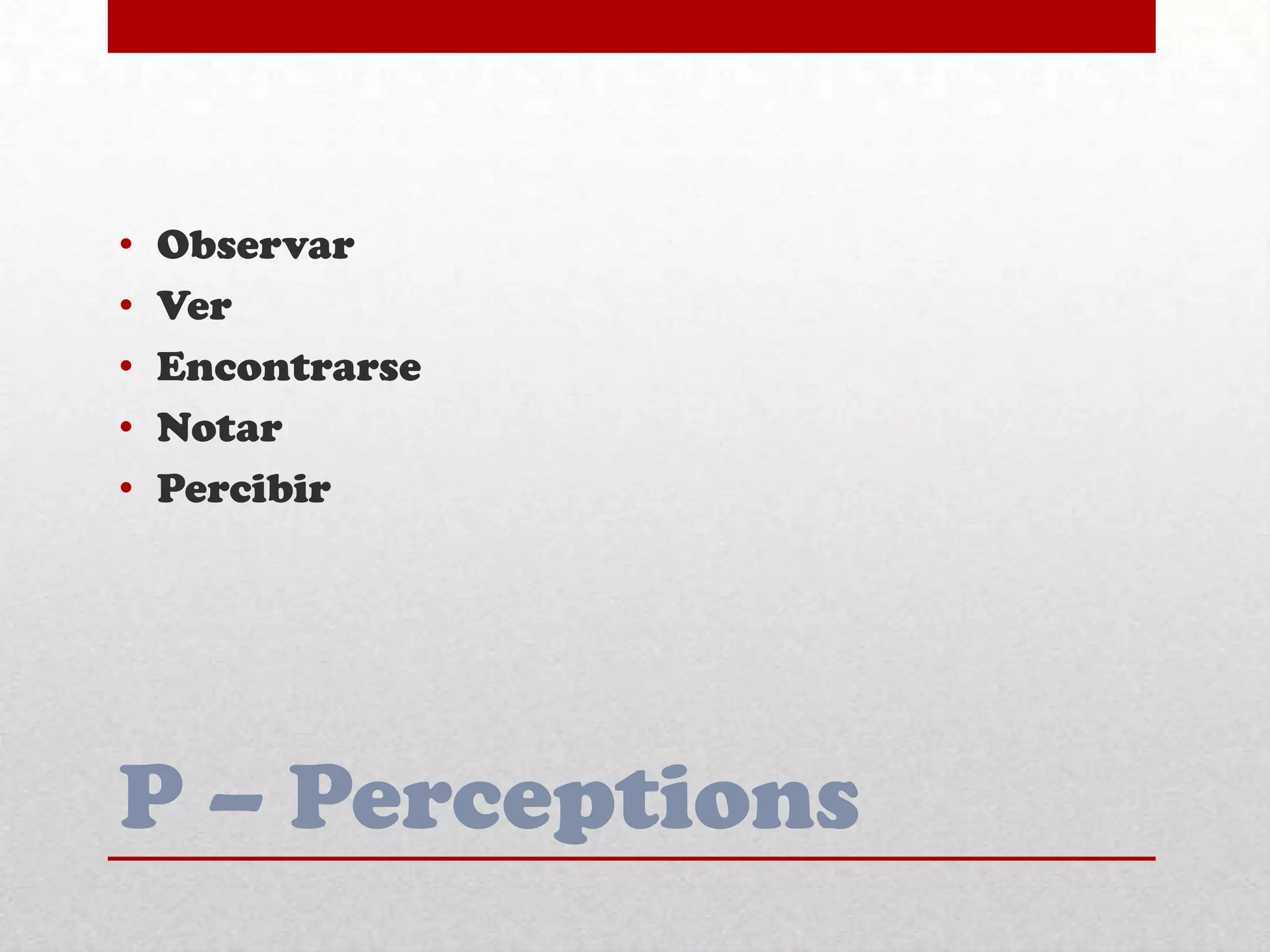 P – Perceptions
• Observar
• Ver
• Encontrarse
• Notar
• Percibir