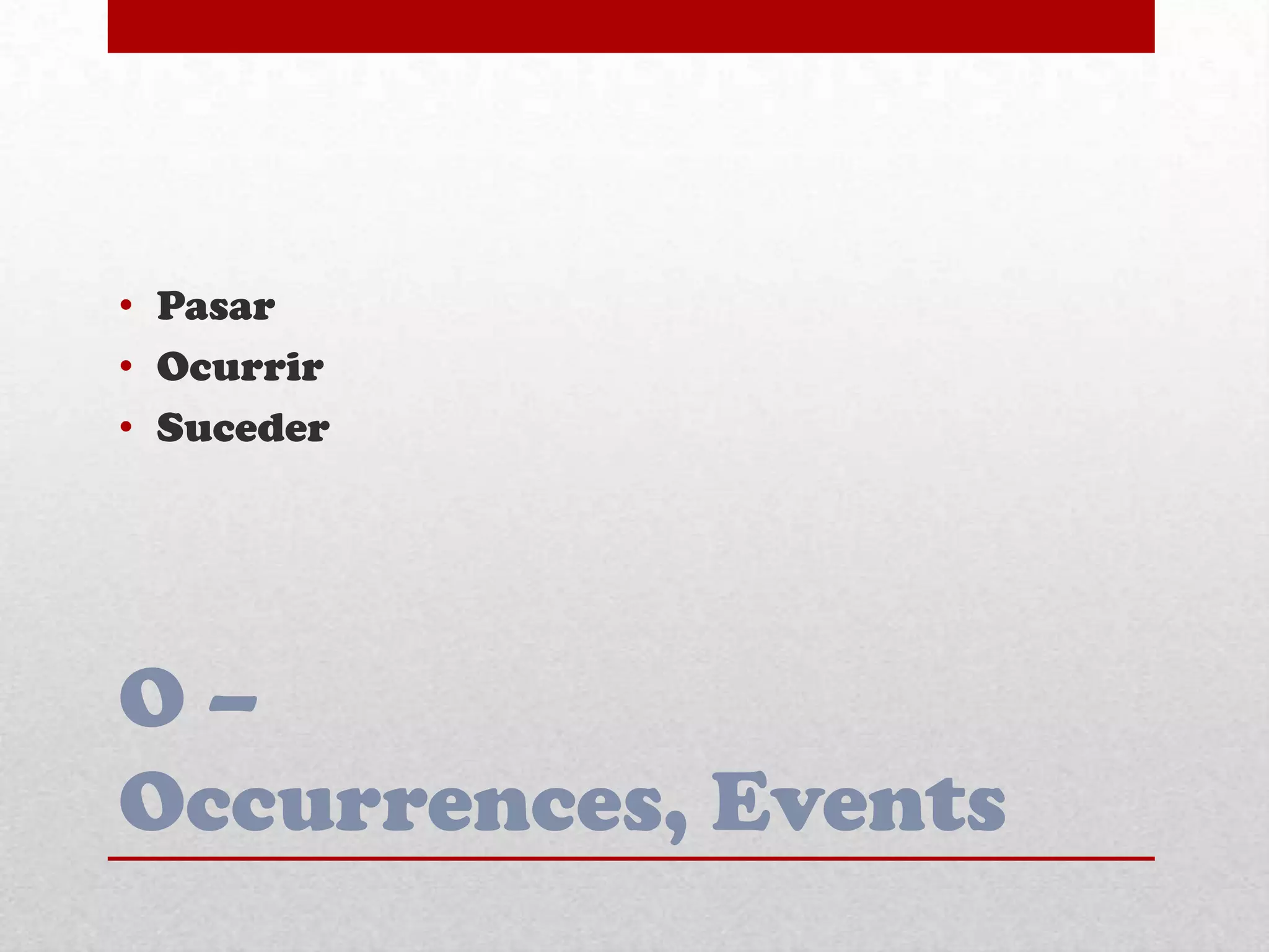 O –
Occurrences, Events
• Pasar
• Ocurrir
• Suceder