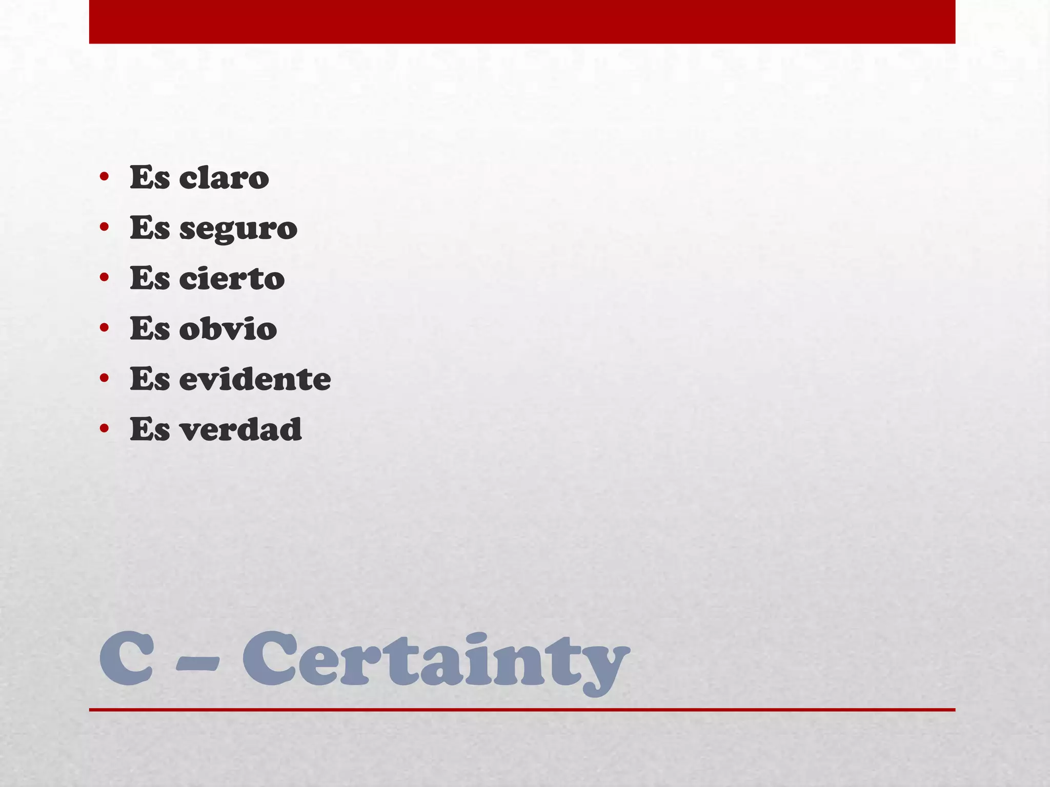 C – Certainty
• Es claro
• Es seguro
• Es cierto
• Es obvio
• Es evidente
• Es verdad