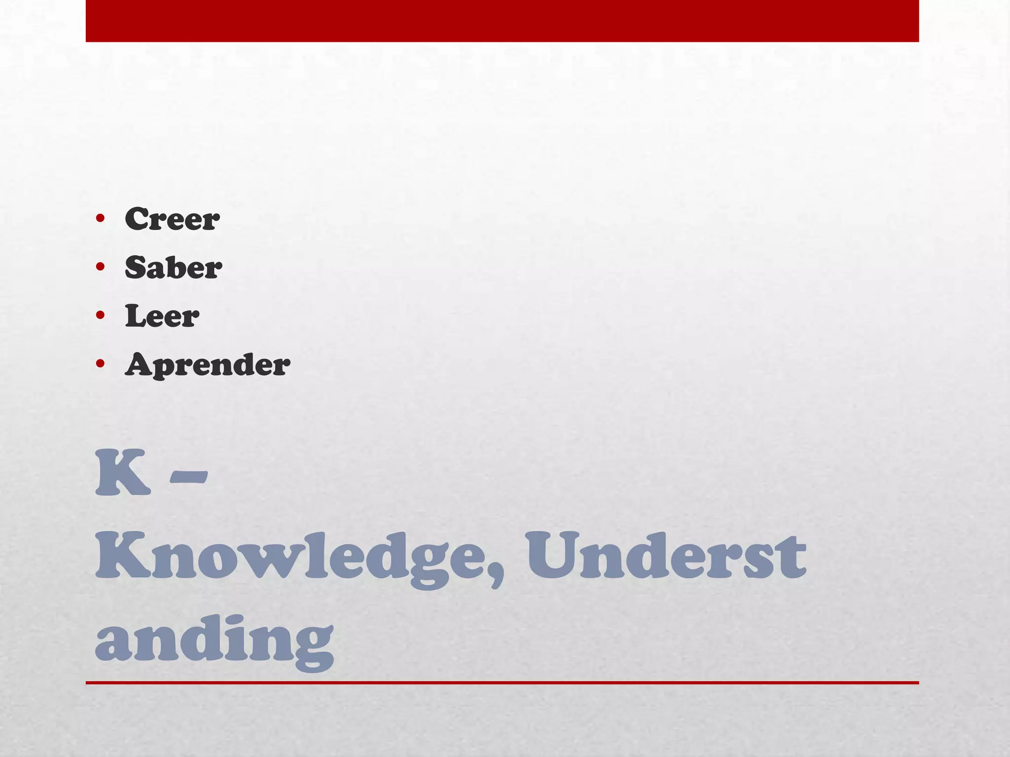 K –
Knowledge, Underst
anding
• Creer
• Saber
• Leer
• Aprender