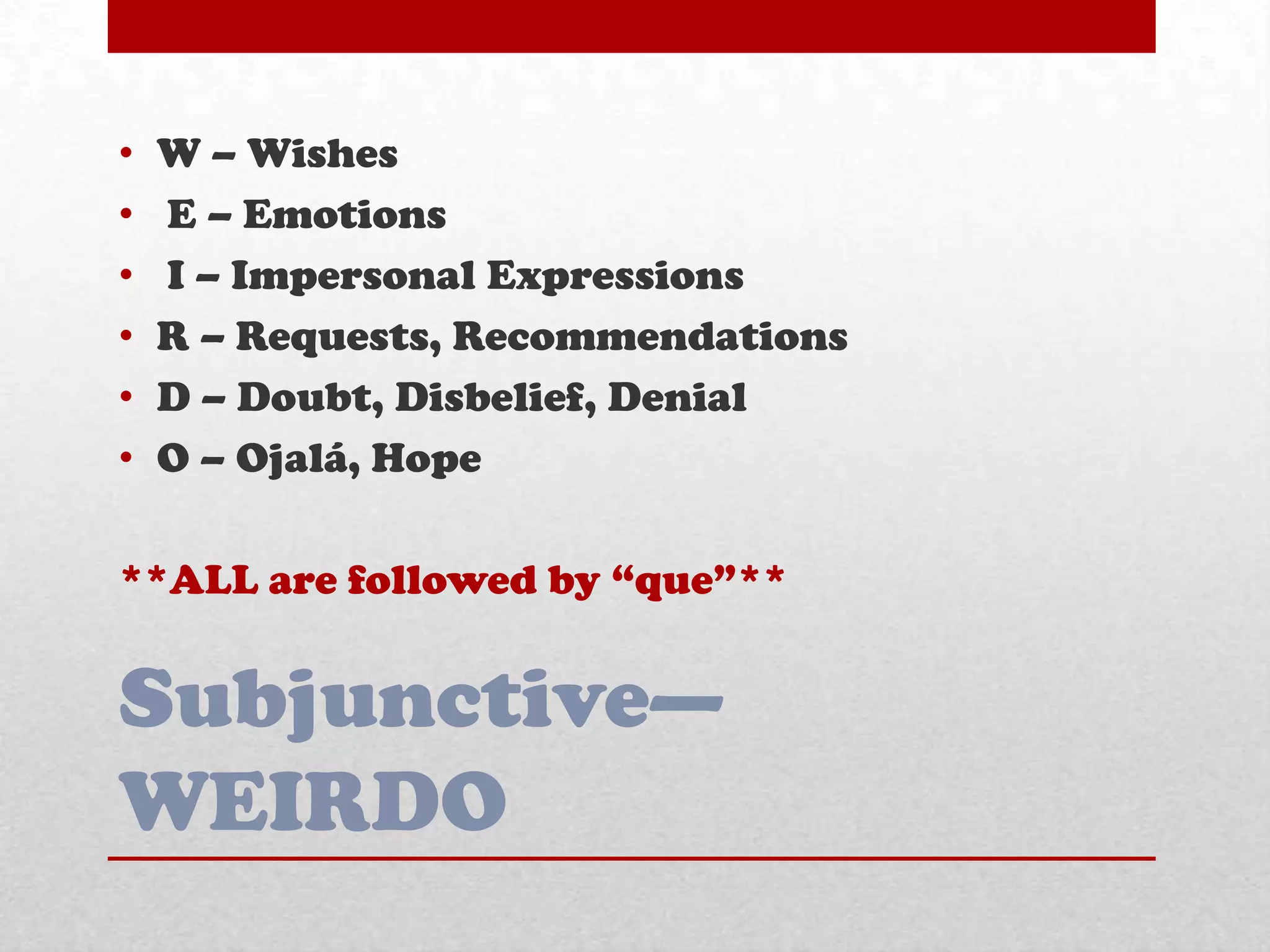 Subjunctive—
WEIRDO
• W – Wishes
• E – Emotions
• I – Impersonal Expressions
• R – Requests, Recommendations
• D – Doubt, Disbelief, Denial
• O – Ojalá, Hope
**ALL are followed by ―que‖**