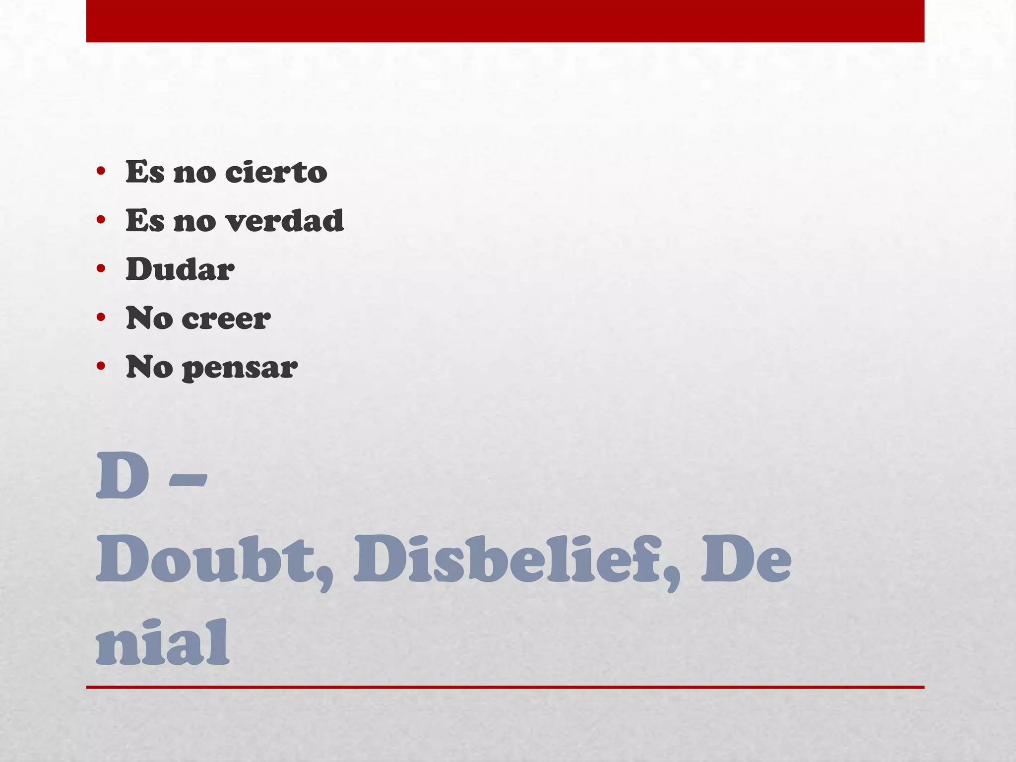 D –
Doubt, Disbelief, De
nial
• Es no cierto
• Es no verdad
• Dudar
• No creer
• No pensar