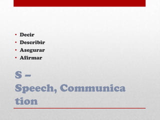 S –
Speech, Communica
tion
• Decir
• Describir
• Asegurar
• Afirmar
 
