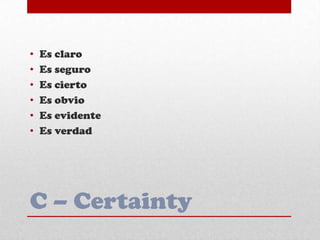 C – Certainty
• Es claro
• Es seguro
• Es cierto
• Es obvio
• Es evidente
• Es verdad
 