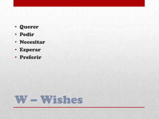 W – Wishes
• Querer
• Pedir
• Necesitar
• Esperar
• Preferir
 