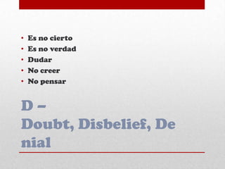 D –
Doubt, Disbelief, De
nial
• Es no cierto
• Es no verdad
• Dudar
• No creer
• No pensar
 