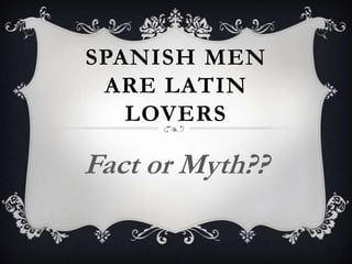 SPANISH MEN
 ARE LATIN
   LOVERS

Fact or Myth??
 