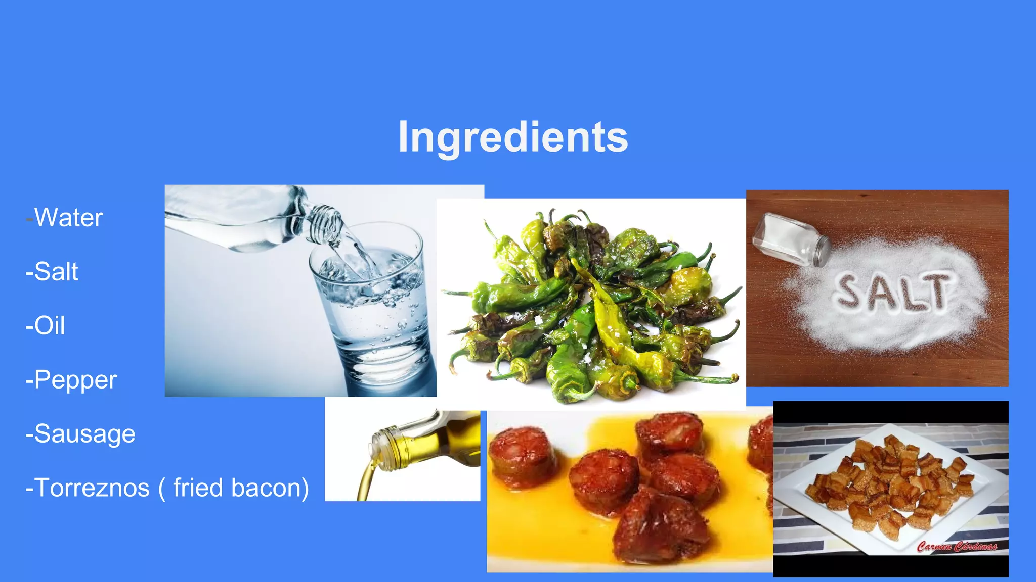 Ingredients
-Water
-Salt
-Oil
-Pepper
-Sausage
-Torreznos ( fried bacon)
 