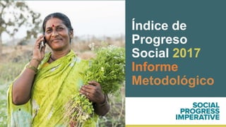 Índice de
Progreso
Social 2017
Informe
Metodológico
 