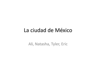 La ciudad de México
Ali, Natasha, Tyler, Eric

 