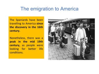 The emigration to America
The Spaniards have been
travelling to America since
the discovery in the 16th
century.
Nonethele...