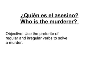 ¿Quién es el asesino?
Who is the murderer?
Objective: Use the preterite of
regular and irregular verbs to solve
a murder.
 