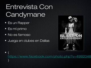 Entrevista Con
Candymane
Es un Rapper
Es mi primo
No es famoso
Juega en clubes en Dallas

(
https://www.facebook.com/photo.php?v=4992048
)

 