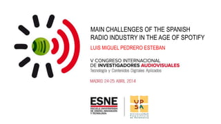 MAIN CHALLENGES OF THE SPANISH
RADIO INDUSTRY IN THE AGE OF SPOTIFY
LUIS MIGUEL PEDRERO ESTEBAN
 