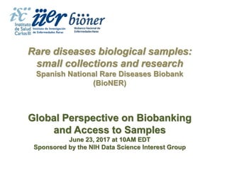 Rare diseases biological samples:
small collections and research
Spanish National Rare Diseases Biobank
(BioNER)
Global Perspective on Biobanking
and Access to Samples
June 23, 2017 at 10AM EDT
Sponsored by the NIH Data Science Interest Group
 