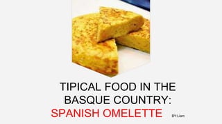 TIPICAL FOOD IN THE
BASQUE COUNTRY:
SPANISH OMELETTE BY:Liam
 