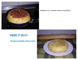 Between 5 to 7 minutes more on a low flame.
HERE IT IS!!!!!
The best omelette of the world.
 