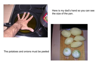 Here is my dad’s hand so you can see
the size of the pan.
The potatoes and onions must be peeled
 