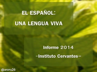 EL ESPAÑOL:
UNA LENGUA VIVA
@aroru26
Informe 2014
-Instituto Cervantes–
 