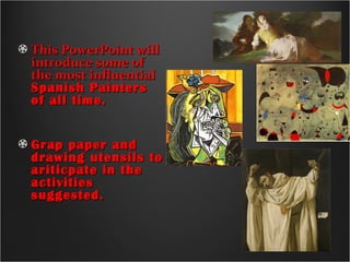 This PowerPoint willThis PowerPoint will
introduce some ofintroduce some of
the most influentialthe most influential
Spanish PaintersSpanish Painters
of all time.of all time.
Grap paper andGrap paper and
drawing utensils todrawing utensils to
ariticpate in theariticpate in the
activitiesactivities
suggested.suggested.
 