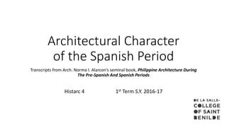 Architectural Character
of the Spanish Period
Transcripts from Arch. Norma I. Alarcon’s seminal book, Philippine Architecture During
The Pre-Spanish And Spanish Periods
Histarc 4 1st Term S.Y. 2016-17
 