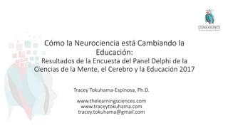 Cómo la Neurociencia está Cambiando la
Educación:
Resultados de la Encuesta del Panel Delphi de la
Ciencias de la Mente, el Cerebro y la Educación 2017
Tracey Tokuhama-Espinosa, Ph.D.
www.thelearningsciences.com
www.traceytokuhama.com
tracey.tokuhama@gmail.com
 
