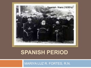 SPANISH PERIOD
 MARIYA LUZ R. FORTES, R.N.
 