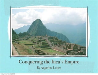 Conquering the Inca’s Empire
                                    By Angelina Lopez
Friday, December 18, 2009
 