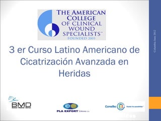 Columbia June 2012
3 er Curso Latino Americano de
   Cicatrización Avanzada en
             Heridas


  Curso Oficial del Colegio Americano de
   Especialistas Certificados en Heridas
 