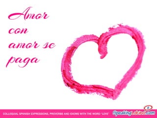 Amor
con
amor se
paga
COLLOQUIAL SPANISH EXPRESSIONS, PROVERBS AND IDIOMS WITH THE WORD “LOVE”

 