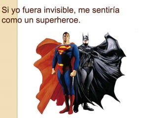 Si yo fuera invisible, me sentiría como un superheroe. 