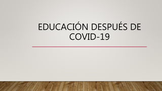 EDUCACIÓN DESPUÉS DE
COVID-19
 