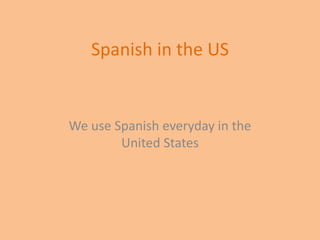 Spanish in the US
We use Spanish everyday in the
United States
 