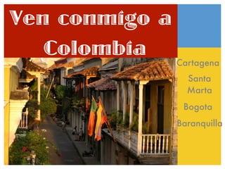 Ven conmigo a
   Colombia
                Cartagena
                  Santa
                  Marta
                 Bogota
                Baranquilla
 