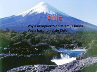 Chile Voy a aeropuerto en Miami, Florida. Voy a hacer un viaje Chile. 