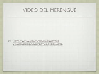 VIDEO DEL MERENGUE
HTTP://WWW.YOUTUBE.COM/WATCH?
V=M5RG0KRDAGO&FEATURE=RELATED